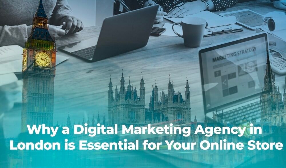 Why a Digital Marketing Agency in London is Essential for Your Online Store