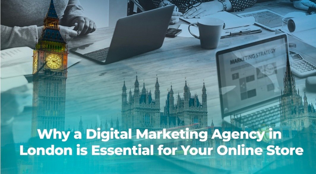 Why a Digital Marketing Agency in London is Essential for Your Online Store